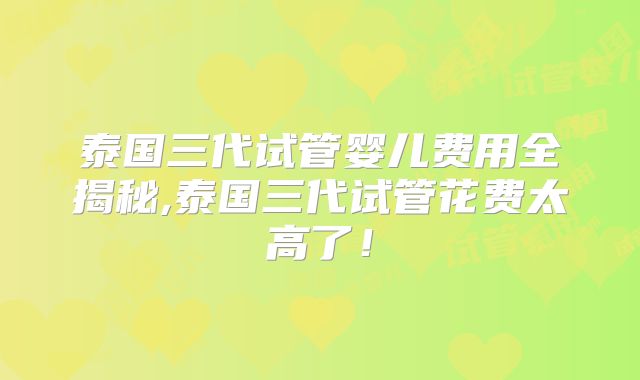 泰国三代试管婴儿费用全揭秘,泰国三代试管花费太高了！
