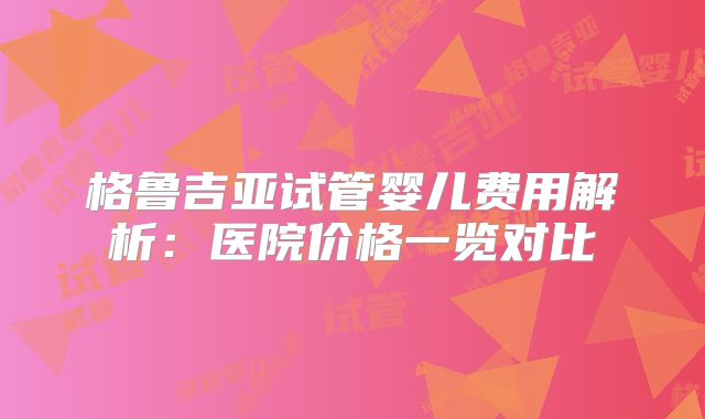 格鲁吉亚试管婴儿费用解析:医院价格一览对比