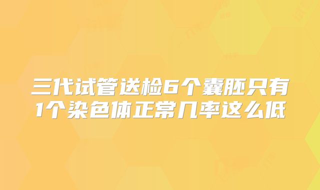 三代试管送检6个囊胚只有1个染色体正常几率这么低