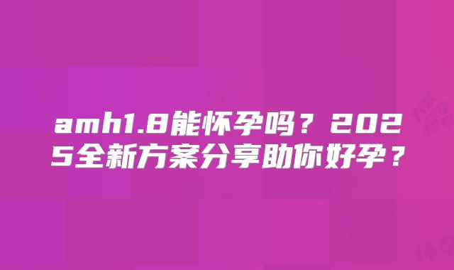 amh1.8能怀孕吗?2025全新方案分享助你好孕?