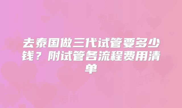 去泰国做三代试管要多少钱?附试管各流程费用清单
