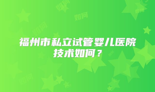 福州市私立试管婴儿医院技术如何？