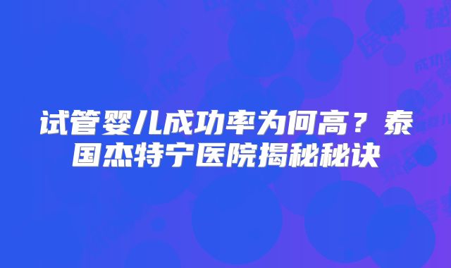 试管婴儿成功率为何高?泰国杰特宁医院揭秘秘诀