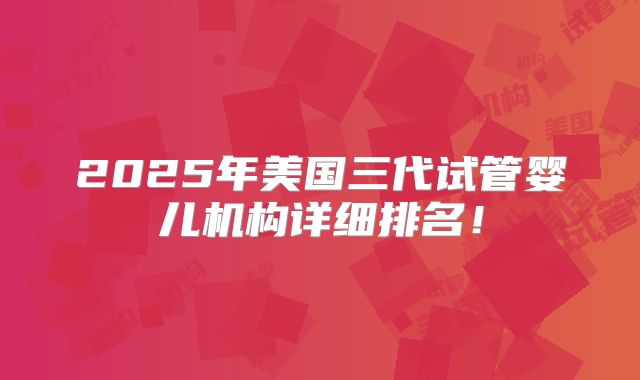 2025年美国三代试管婴儿机构详细排名!