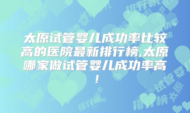 太原试管婴儿成功率比较高的医院最新排行榜,太原哪家做试管婴儿成功率高！