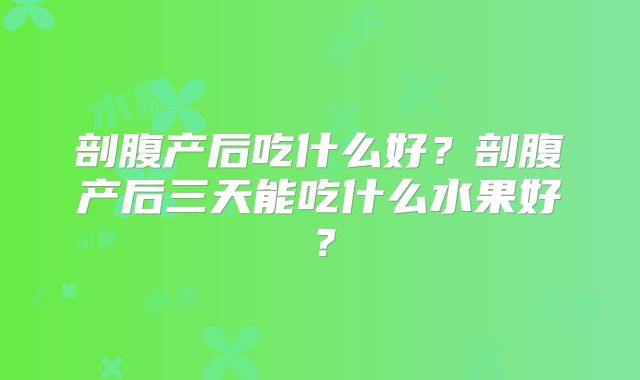 剖腹产后吃什么好?剖腹产后三天能吃什么水果好?