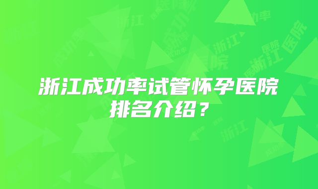 浙江成功率试管怀孕医院排名介绍？