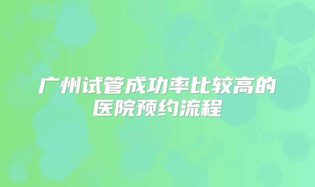 广州试管成功率比较高的医院预约流程