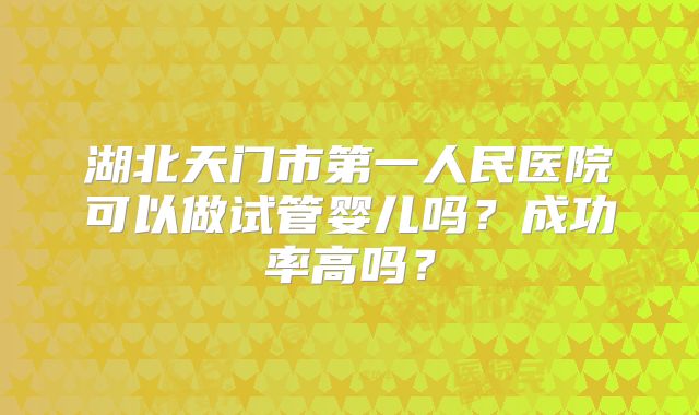 湖北天门市第一人民医院可以做试管婴儿吗？成功率高吗？