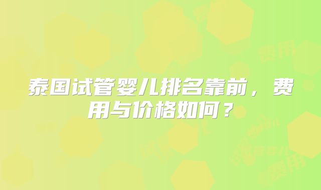 泰国试管婴儿排名靠前，费用与价格如何？
