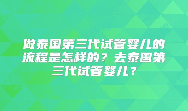 做泰国第三代试管婴儿的流程是怎样的？去泰国第三代试管婴儿？