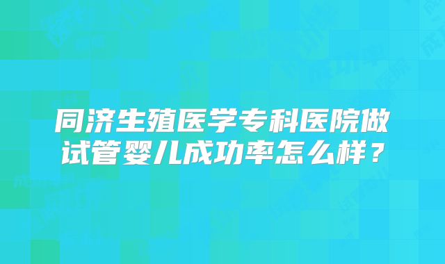 同济生殖医学专科医院做试管婴儿成功率怎么样?
