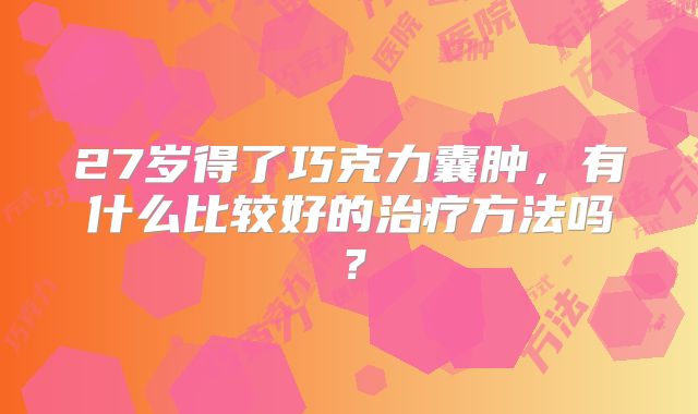 27岁得了巧克力囊肿，有什么比较好的治疗方法吗？