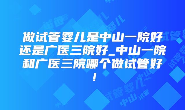 做试管婴儿是中山一院好还是广医三院好_中山一院和广医三院哪个做试管好!