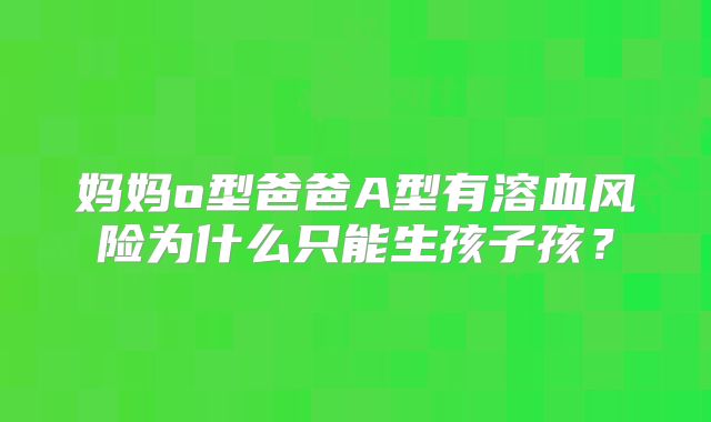 妈妈o型爸爸A型有溶血风险为什么只能生孩子孩？