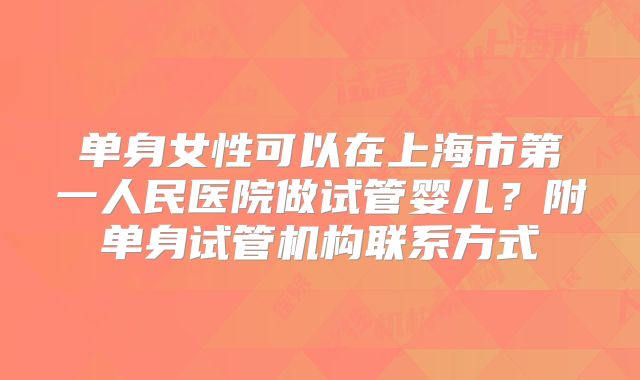 单身女性可以在上海市第一人民医院做试管婴儿？附单身试管机构联系方式