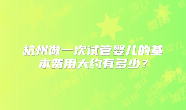 杭州做一次试管婴儿的基本费用大约有多少？