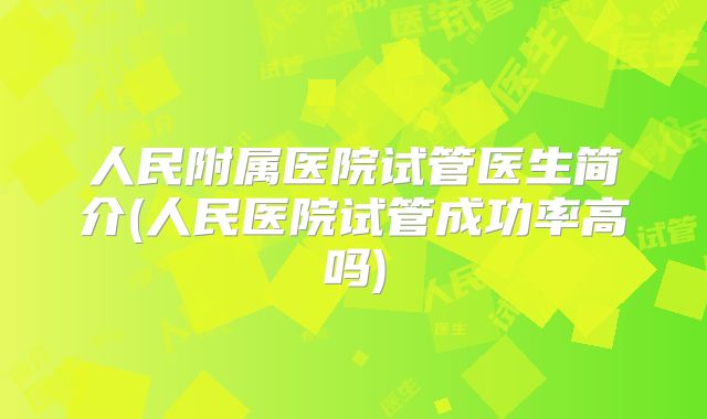 人民附属医院试管医生简介(人民医院试管成功率高吗)