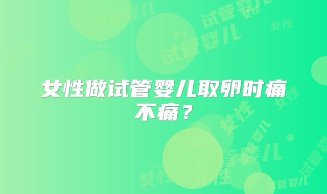 女性做试管婴儿取卵时痛不痛？