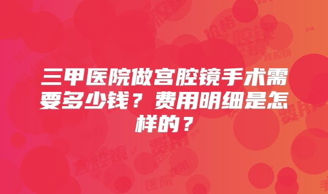 三甲医院做宫腔镜手术需要多少钱？费用明细是怎样的？