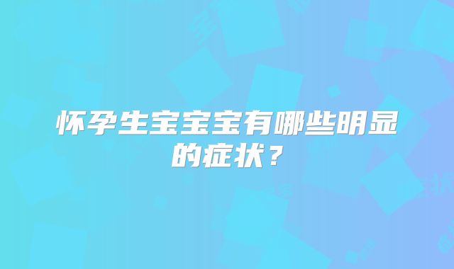 怀孕生宝宝宝有哪些明显的症状？