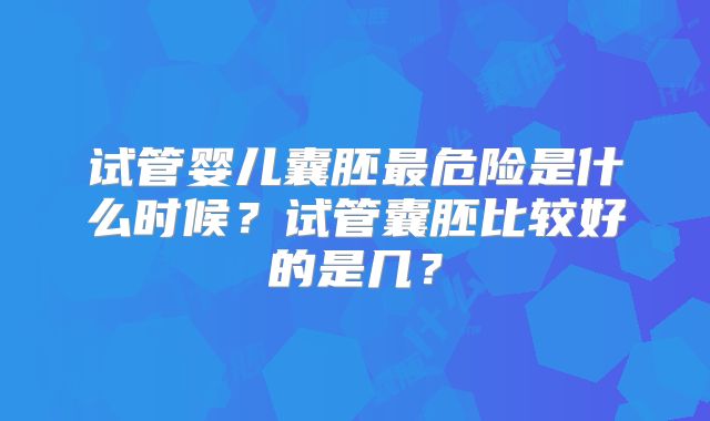 试管婴儿囊胚最危险是什么时候？试管囊胚比较好的是几？