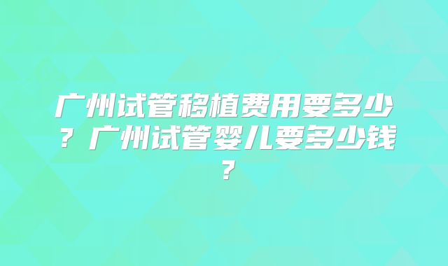 广州试管移植费用要多少？广州试管婴儿要多少钱？