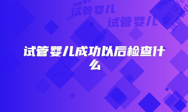 试管婴儿成功以后检查什么
