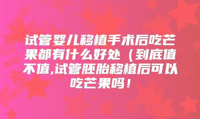 试管婴儿移植手术后吃芒果都有什么好处(到底值不值,试管胚胎移植后可以吃芒果吗!
