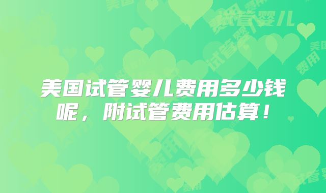 美国试管婴儿费用多少钱呢,附试管费用估算!