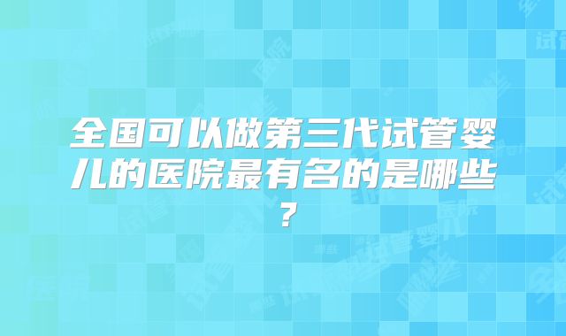 全国可以做第三代试管婴儿的医院最有名的是哪些？