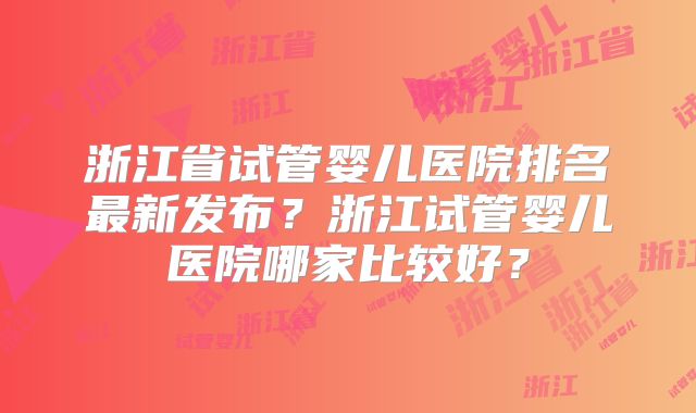 浙江省试管婴儿医院排名最新发布？浙江试管婴儿医院哪家比较好？