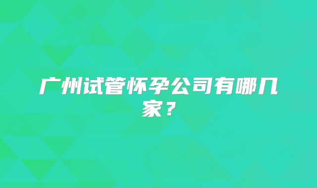 广州试管怀孕公司有哪几家？