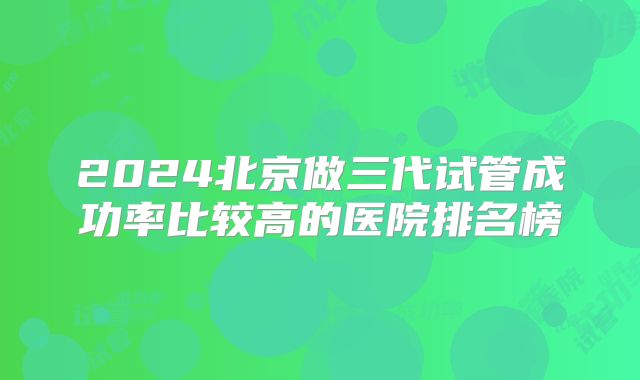 2024北京做三代试管成功率比较高的医院排名榜