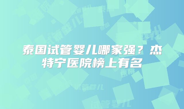 泰国试管婴儿哪家强?杰特宁医院榜上有名