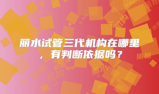 丽水试管三代机构在哪里,有判断依据吗?