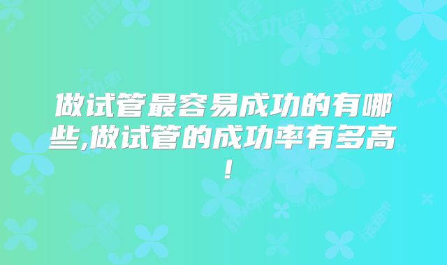 做试管最容易成功的有哪些,做试管的成功率有多高！