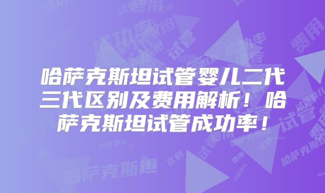 哈萨克斯坦试管婴儿二代三代区别及费用解析！哈萨克斯坦试管成功率！