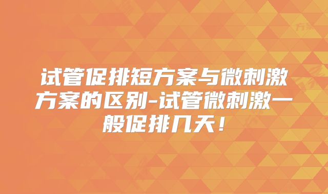 试管促排短方案与微刺激方案的区别-试管微刺激一般促排几天!