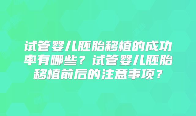 试管婴儿胚胎移植的成功率有哪些？试管婴儿胚胎移植前后的注意事项？