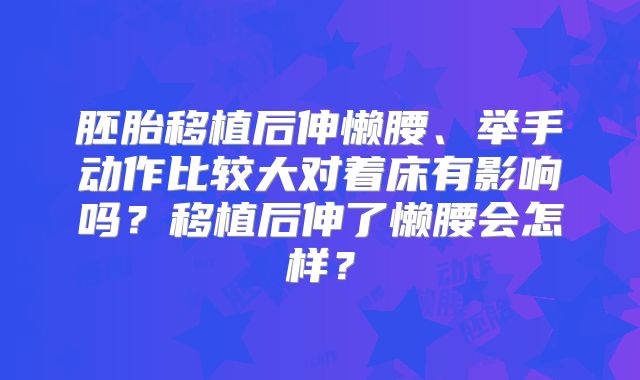 胚胎移植后伸懒腰、举手动作比较大对着床有影响吗?移植后伸了懒腰会怎样?