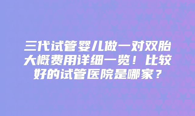 三代试管婴儿做一对双胎大概费用详细一览!比较好的试管医院是哪家?