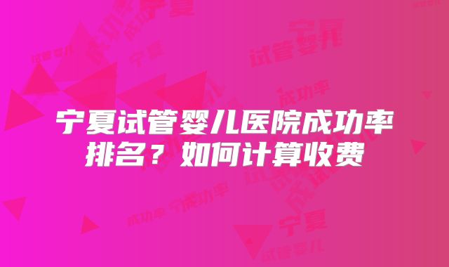 宁夏试管婴儿医院成功率排名?如何计算收费