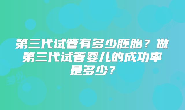 第三代试管有多少胚胎？做第三代试管婴儿的成功率是多少？
