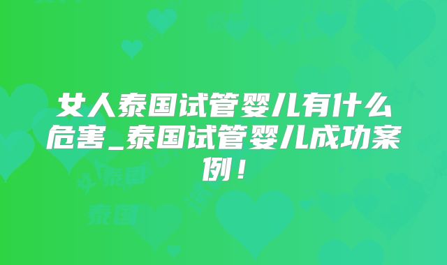 女人泰国试管婴儿有什么危害_泰国试管婴儿成功案例！