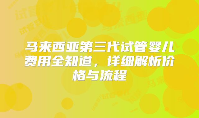 马来西亚第三代试管婴儿费用全知道，详细解析价格与流程