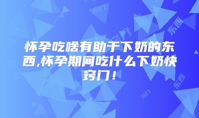 怀孕吃啥有助于下奶的东西,怀孕期间吃什么下奶快窍门!