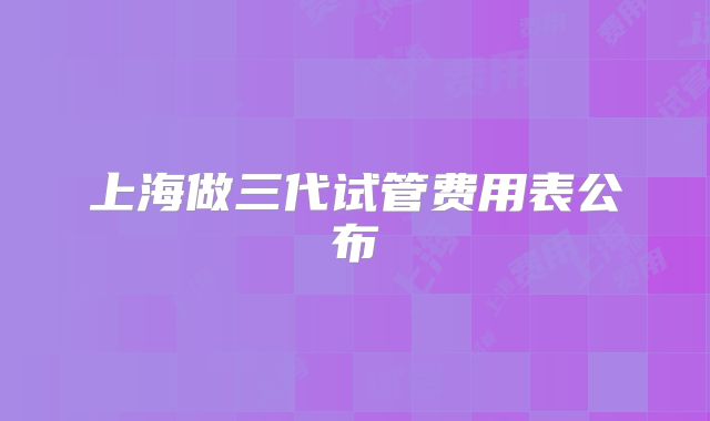 上海做三代试管费用表公布
