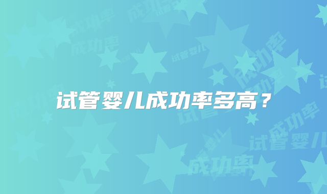 试管婴儿成功率多高？