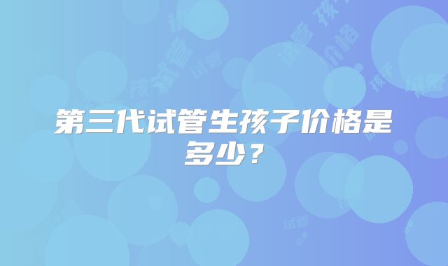 第三代试管生孩子价格是多少?